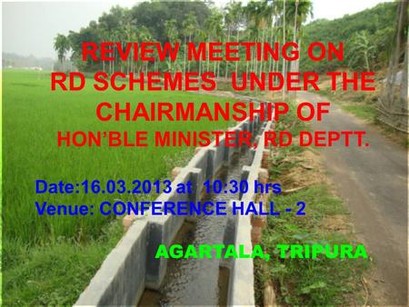 AGARTALA, TRIPURA REVIEW MEETING ON RD SCHEMES UNDER THE CHAIRMANSHIP OF HON’BLE MINISTER, RD DEPTT. Date:16.03.2013 at 10:30 hrs Venue: CONFERENCE HALL.