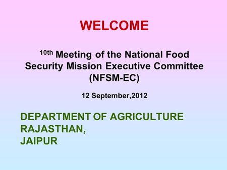 DEPARTMENT OF AGRICULTURE RAJASTHAN, JAIPUR WELCOME 10th Meeting of the National Food Security Mission Executive Committee (NFSM-EC) 12 September,2012.