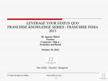 New Delhi | Mumbai | Bangalore LEVERAGE YOUR STATUS QUO FRANCHISE KNOWLEDGE SERIES : FRANCHISE INDIA 2013 By Aparna Mittal Partner Corporate / M&A / Franchise.