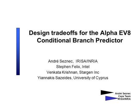 André Seznec Caps Team IRISA/INRIA Design tradeoffs for the Alpha EV8 Conditional Branch Predictor André Seznec, IRISA/INRIA Stephen Felix, Intel Venkata.