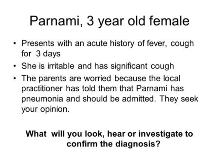 Parnami, 3 year old female Presents with an acute history of fever, cough for 3 days She is irritable and has significant cough The parents are worried.