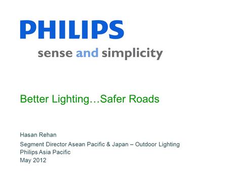Hasan Rehan Philips Asia Pacific May 2012 Better Lighting…Safer Roads Segment Director Asean Pacific & Japan – Outdoor Lighting.