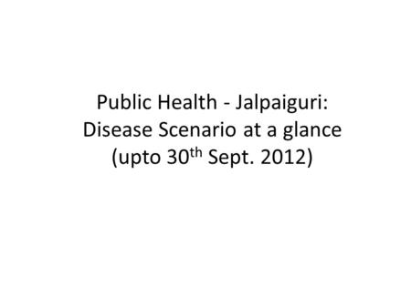 Public Health - Jalpaiguri: Disease Scenario at a glance (upto 30 th Sept. 2012)