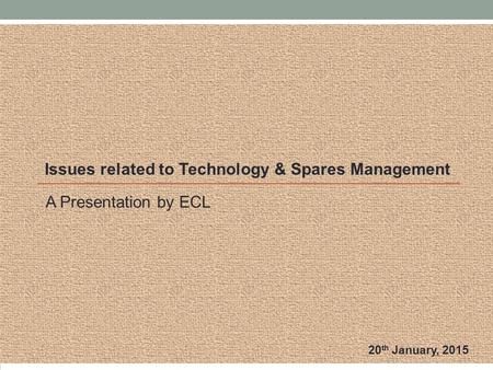 A Presentation by ECL Issues related to Technology & Spares Management 20 th January, 2015.