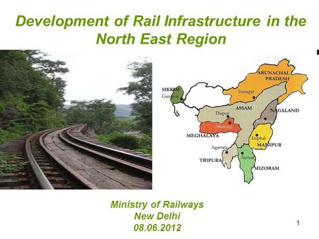 Development of Rail Infrastructure in the North East Region Ministry of Railways New Delhi 08.06.2012 1.