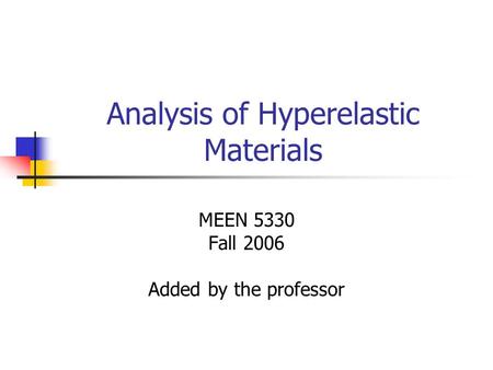 Analysis of Hyperelastic Materials MEEN 5330 Fall 2006 Added by the professor.