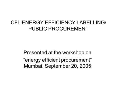 CFL ENERGY EFFICIENCY LABELLING/ PUBLIC PROCUREMENT Presented at the workshop on “energy efficient procurement” Mumbai, September 20, 2005.