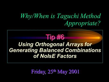 Why/When is Taguchi Method Appropriate? Friday, 25 th May 2001 Tip #6 Using Orthogonal Arrays for Generating Balanced Combinations of NoIsE Factors.