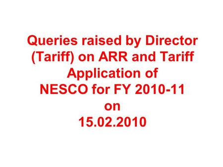 Queries raised by Director (Tariff) on ARR and Tariff Application of NESCO for FY 2010-11 on 15.02.2010.