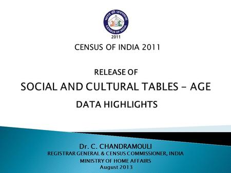 Dr. C. CHANDRAMOULI REGISTRAR GENERAL & CENSUS COMMISSIONER, INDIA MINISTRY OF HOME AFFAIRS August 2013 CENSUS OF INDIA 2011 DATA HIGHLIGHTS RELEASE OF.