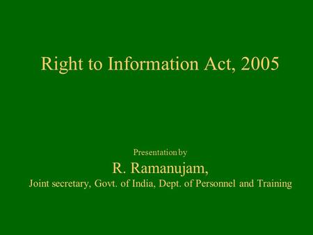Right to Information Act, 2005 Presentation by R. Ramanujam, Joint secretary, Govt. of India, Dept. of Personnel and Training.
