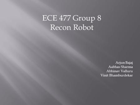 ECE 477 Group 8 Recon Robot Arjun Bajaj Aabhas Sharma Abhinav Valluru Vinit Bhamburdekar.