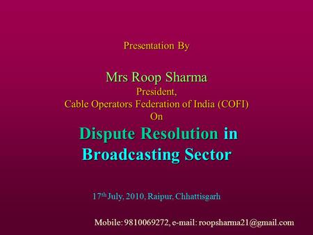 Presentation By Mrs Roop Sharma President, Cable Operators Federation of India (COFI) On Dispute Resolution in Broadcasting Sector 17 th July, 2010, Raipur,