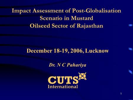1 Impact Assessment of Post-Globalisation Scenario in Mustard Oilseed Sector of Rajasthan December 18-19, 2006, Lucknow Dr. N C Pahariya.