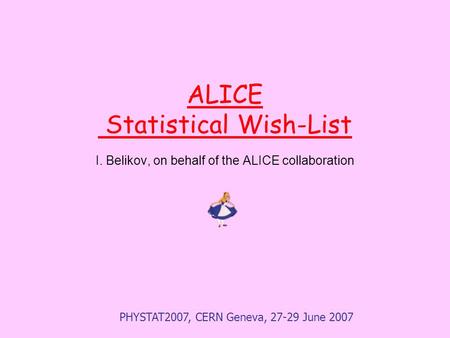 PHYSTAT2007, CERN Geneva, 27-29 June 2007 ALICE Statistical Wish-List I. Belikov, on behalf of the ALICE collaboration.