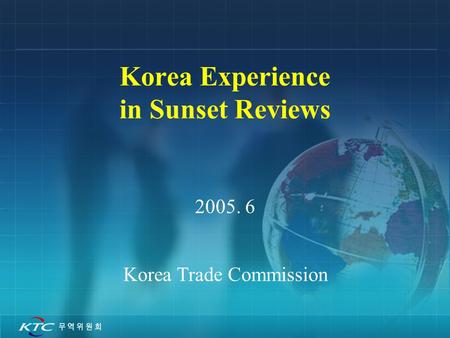 Korea Experience in Sunset Reviews 2005. 6 Korea Trade Commission.