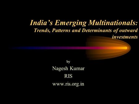 India’s Emerging Multinationals : Trends, Patterns and Determinants of outward investments by Nagesh Kumar RIS www.ris.org.in.