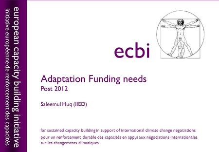European capacity building initiativeecbi Adaptation Funding needs Post 2012 Saleemul Huq (IIED) european capacity building initiative initiative européenne.