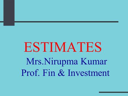ESTIMATES Mrs.Nirupma Kumar Prof. Fin & Investment.