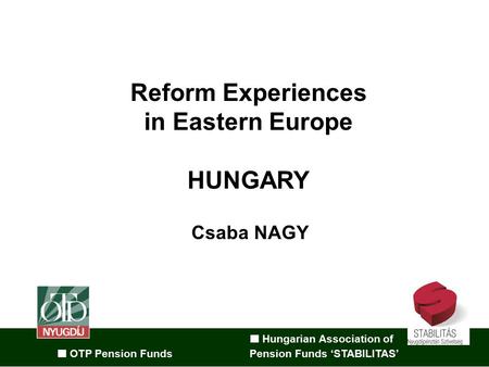 Hungarian Association of OTP Pension Funds Pension Funds ‘STABILITAS’ Reform Experiences in Eastern Europe HUNGARY Csaba NAGY.