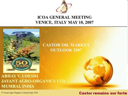 Castor remains our forte © Jayant Agro-Organics Limited Apr 2004 ABHAY V. UDESHI JAYANT AGRO-ORGANICS LTD. MUMBAI, INDIA CASTOR OIL MARKET OUTLOOK 2007.