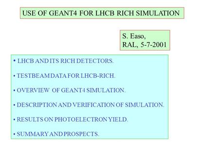 USE OF GEANT4 FOR LHCB RICH SIMULATION S. Easo, RAL, 5-7-2001 LHCB AND ITS RICH DETECTORS. TESTBEAM DATA FOR LHCB-RICH. OVERVIEW OF GEANT4 SIMULATION.