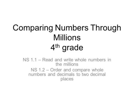 Comparing Numbers Through Millions 4 th grade NS 1.1 – Read and write whole numbers in the millions NS 1.2 – Order and compare whole numbers and decimals.