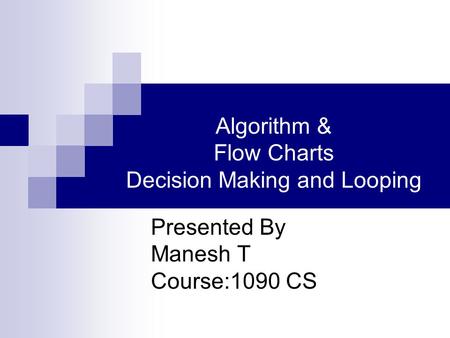 Algorithm & Flow Charts Decision Making and Looping Presented By Manesh T Course:1090 CS.