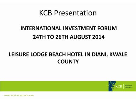 KCB Presentation INTERNATIONAL INVESTMENT FORUM 24TH TO 26TH AUGUST 2014 LEISURE LODGE BEACH HOTEL IN DIANI, KWALE COUNTY.