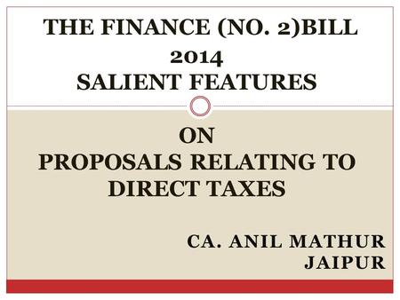 CA. ANIL MATHUR JAIPUR THE FINANCE (NO. 2)BILL 2014 SALIENT FEATURES ON PROPOSALS RELATING TO DIRECT TAXES.