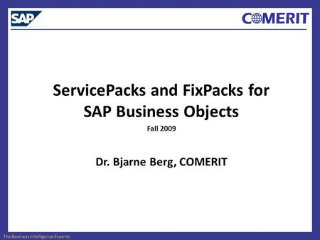 The Business Intelligence Experts ServicePacks and FixPacks for SAP Business Objects Fall 2009 Dr. Bjarne Berg, COMERIT.