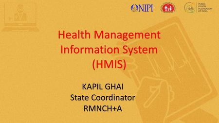 Health Management Information System (HMIS) KAPIL GHAI State Coordinator RMNCH+A.