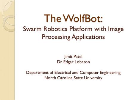 The WolfBot: Swarm Robotics Platform with Image Processing Applications Jimit Patel Dr. Edgar Lobaton Department of Electrical and Computer Engineering.