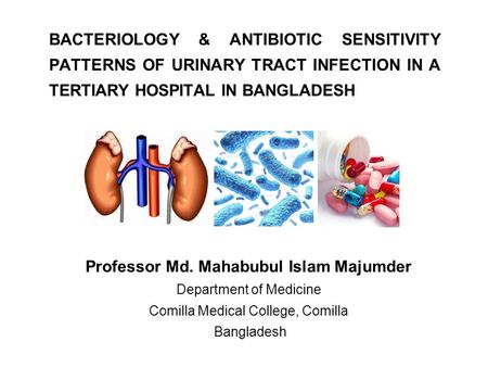 BACTERIOLOGY & ANTIBIOTIC SENSITIVITY PATTERNS OF URINARY TRACT INFECTION IN A TERTIARY HOSPITAL IN BANGLADESH Professor Md. Mahabubul Islam Majumder Department.