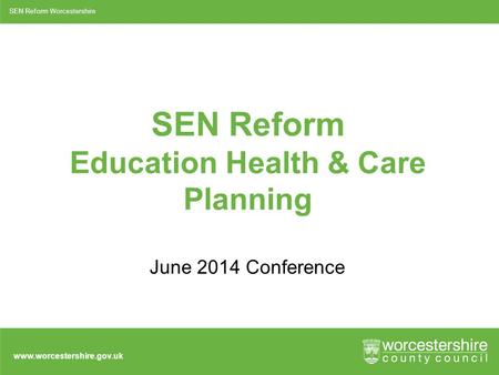 Www.worcestershire.gov.uk SEN Reform Education Health & Care Planning June 2014 Conference SEN Reform Worcestershire.