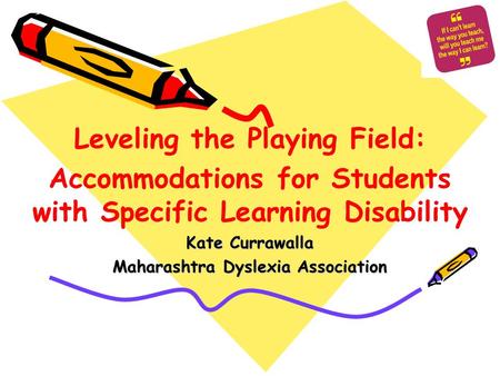 Leveling the Playing Field: Accommodations for Students with Specific Learning Disability Kate Currawalla Maharashtra Dyslexia Association.