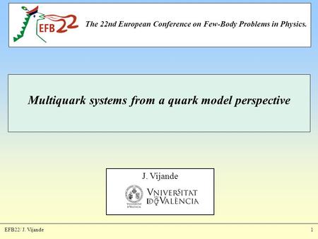 J. Vijande EFB22/ J. Vijande1 Multiquark systems from a quark model perspective The 22nd European Conference on Few-Body Problems in Physics.