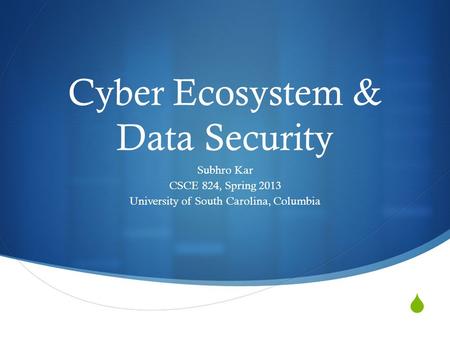  Cyber Ecosystem & Data Security Subhro Kar CSCE 824, Spring 2013 University of South Carolina, Columbia.