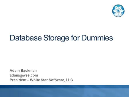 Database Storage for Dummies Adam Backman President – White Star Software, LLC.