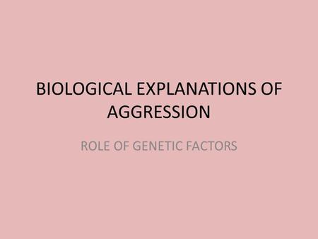 BIOLOGICAL EXPLANATIONS OF AGGRESSION ROLE OF GENETIC FACTORS.