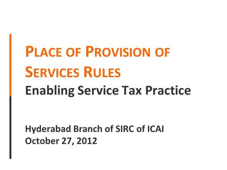 P LACE OF P ROVISION OF S ERVICES R ULES Enabling Service Tax Practice Hyderabad Branch of SIRC of ICAI October 27, 2012.