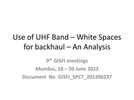 Use of UHF Band – White Spaces for backhaul – An Analysis 9 th GISFI meetings Mumbai, 18 – 20 June 2012 Document No GISFI_SPCT_201206237.