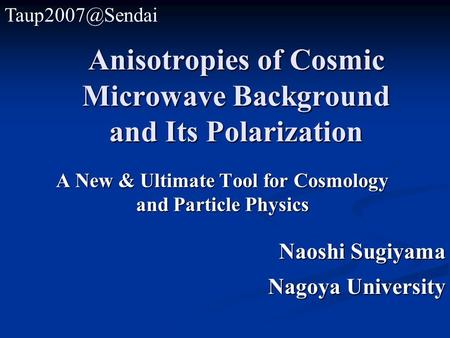 Anisotropies of Cosmic Microwave Background and Its Polarization A New & Ultimate Tool for Cosmology and Particle Physics Naoshi Sugiyama Nagoya University.
