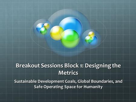 Breakout Sessions Block 1: Designing the Metrics Sustainable Development Goals, Global Boundaries, and Safe Operating Space for Humanity.