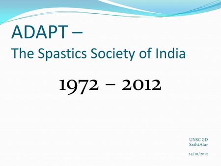 ADAPT – The Spastics Society of India 1972 – 2012 UNSC GD Sathi Alur 24/10/2012.