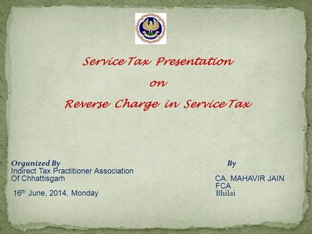 Service Tax Presentation on Reverse Charge in Service Tax Organized By By Indirect Tax Practitioner Association Of Chhattisgarh CA. MAHAVIR JAIN FCA 16.