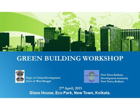 GREEN BUILDING WORKSHOP 2 nd April, 2015 Glass House, Eco Park, New Town, Kolkata. Dept. of Urban Development Govt. of West Bengal New Town Kolkata Development.