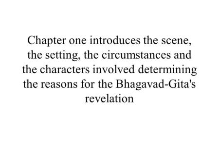 Chapter one introduces the scene, the setting, the circumstances and the characters involved determining the reasons for the Bhagavad-Gita's revelation.