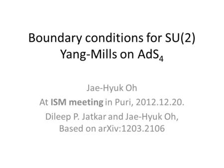 Boundary conditions for SU(2) Yang-Mills on AdS 4 Jae-Hyuk Oh At ISM meeting in Puri, 2012.12.20. Dileep P. Jatkar and Jae-Hyuk Oh, Based on arXiv:1203.2106.