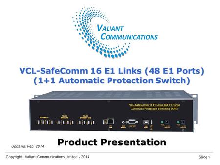 Copyright : Valiant Communications Limited. - 2014 Slide 1 Updated: Feb, 2014 VCL-SafeComm 16 E1 Links (48 E1 Ports) (1+1 Automatic Protection Switch)
